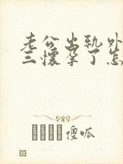 老公出轨外面小三怀孕了怎么办