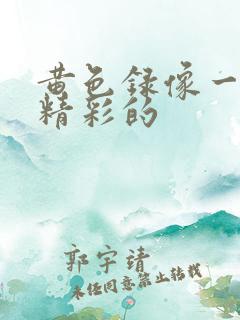 黄色录像一级带精彩的