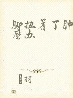 脚扭着了肿了怎么办