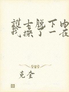 护士脱下内裤让我操了一夜