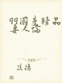 99国产精品人妻人伦