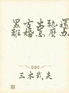 男方出轨还提出离婚怎么办