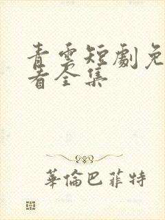 青云短剧免费观看全集