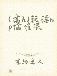 (高h)玩淫np伦催眠