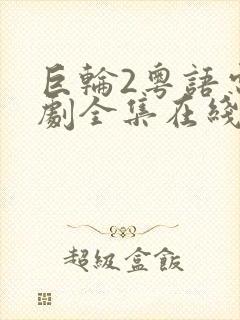 巨轮2粤语电视剧全集在线观看免费