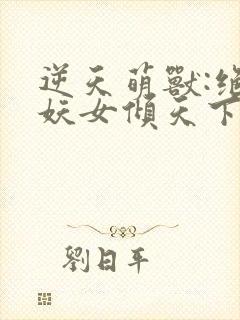 逆天萌兽:绝世妖女倾天下合集