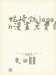 蛇崎铳jagan漫画免费观看下拉式