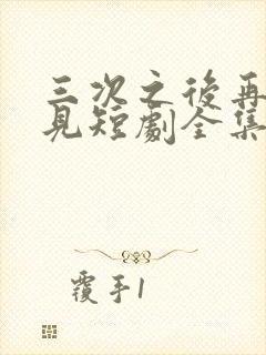 三次之后再也不见短剧全集免费观看