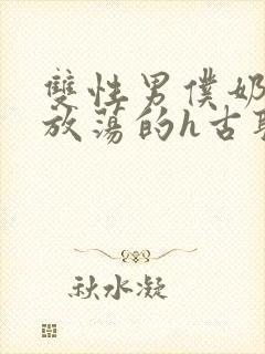 双性男仆奶大又放荡的h古耽