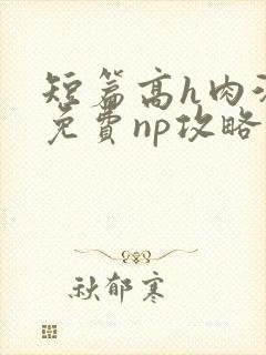 短篇高h肉汁文免费np攻略