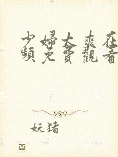 少妇太爽在线视频免费观看