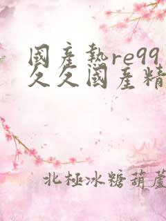 国产热re99久久国产精品首页