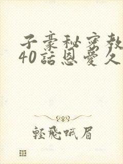 子豪秘密教学140话恩爱久等了