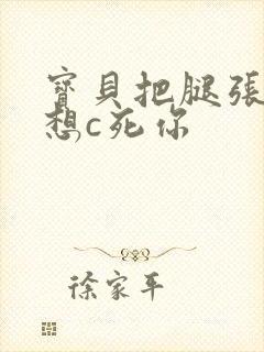 宝贝把腿张开我想c死你