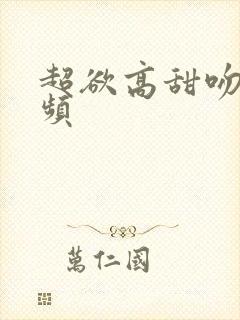 超欲高甜吻戏视频