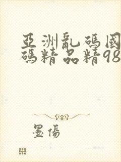 亚洲乱码国产乱码精品精98午夜