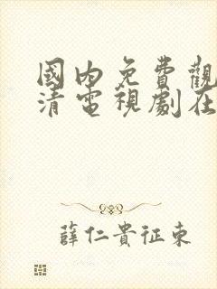 国内免费观看高清电视剧在线观看