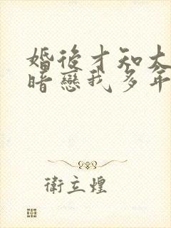 婚后才知大佬他暗恋我多年小说免费阅读