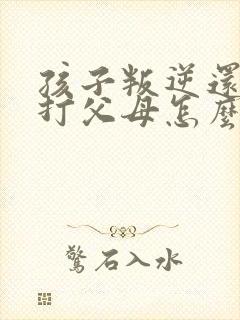 孩子叛逆还动手打父母怎么办