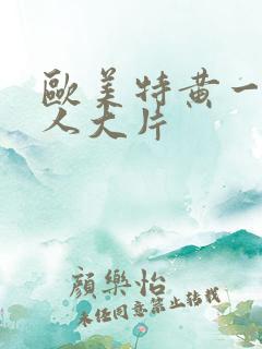 欧美特黄一级真人大片