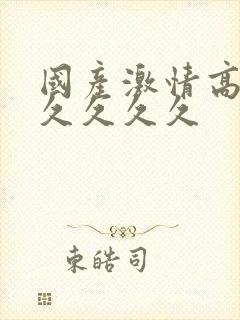 国产激情高潮久久久久久