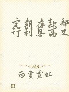 定期存款哪家银行利息高又安全可靠