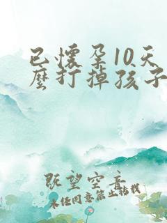 已怀孕10天怎么打掉孩子