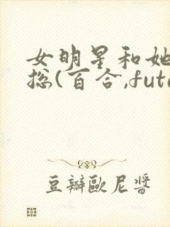 女明星和她的霸总(百合,futa,高h)