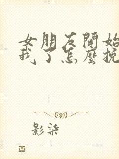 女朋友开始反感我了怎么挽回