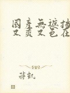 国产无遮挡又黄又爽又色在线观看