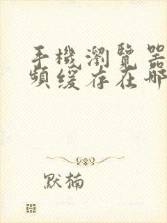 手机浏览器的视频缓存在哪里