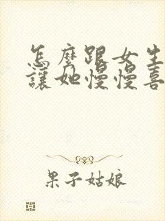 怎么跟女生聊天让她慢慢喜欢你