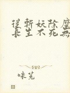 从斩妖除魔开始长生不死无删减版在线阅读