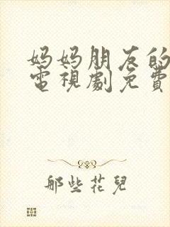 妈妈朋友的儿子电视剧免费播放