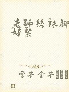 老师丝袜脚快夹好紧