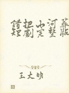 错把山河葬相思短剧完整版