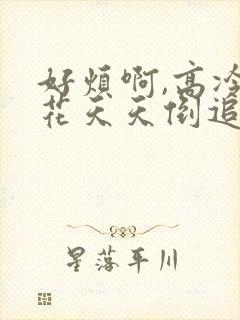 好烦啊,高冷校花天天倒追我