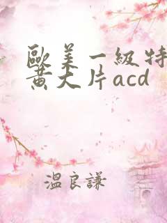 欧美一级特黄特黄大片acd