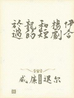 于龙和杨伊璐演过的短剧合集