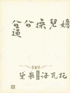 公公操儿媳妇小逼