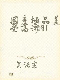 国产极品美女做受高潮91