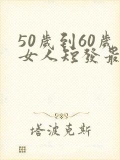 50岁到60岁女人短发最新发型