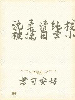 沈柔清纯校花的被擒日常小说阅读