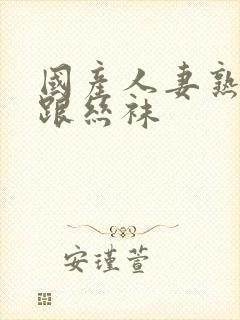 国产人妻熟女高跟丝袜