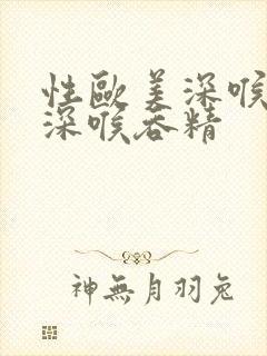 性欧美深喉囗交深喉吞精