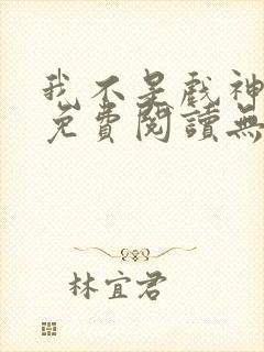 我不是戏神小说免费阅读无弹窗