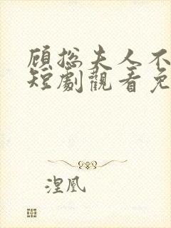 顾总夫人不好惹短剧观看免费全集