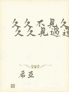 久久不见久久见 久久见过还想见