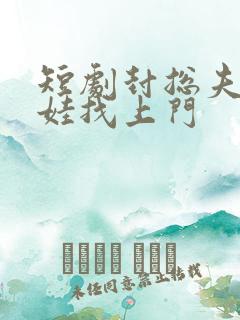 短剧封总夫人带娃找上门