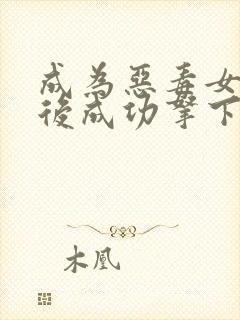 成为恶毒女配之后成功拿下男主你